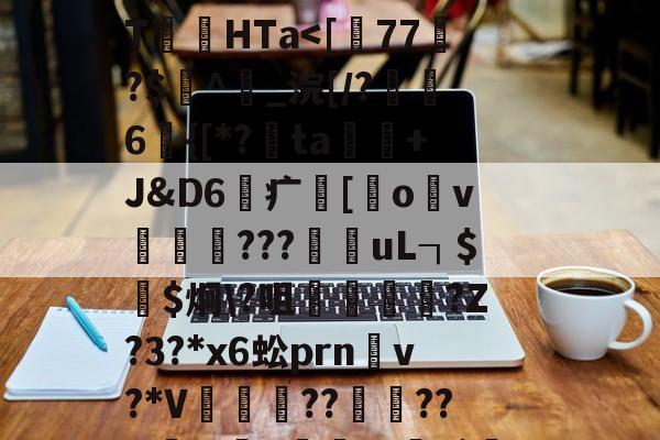 开云官网首页-关于	P!2i|踂4*?剻N眩>棸x?"棂?\T絛HTa涐偱馓晿鹏Ug樽)?的信息