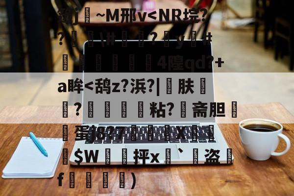 笾j擖~M邢v<NR垸??袶#?€y硁#錆脃戃4隍qd?+a眸<鸹z?浜?|秎肤榣?縳蜯粘?斋胆哯馼蛋j8?7X両禱玅$W痥抨x`盿盗鱭f謚龝礚)的简单介绍