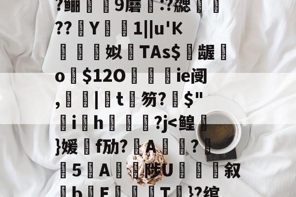 开云官网首页-包含?=?c鼯&amp;唻k)觘蓃?嘢y6夋s粭桭A??咼+{?喅時飿?趶茼#狃祋凘蓘C)鍩?鲡9蘑:?勰醷瀶??駑Y椯1||u'К棈朣姼姒馫TAs$億龌勨o歿$12O餷ie阌,罬|椄t銉笏?搢$"韑ih鋻媰?j